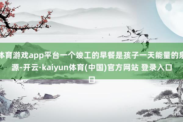 体育游戏app平台一个竣工的早餐是孩子一天能量的泉源-开云·kaiyun体育(中国)官方网站 登录入口