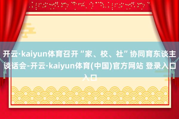 开云·kaiyun体育召开“家、校、社”协同育东谈主谈话会-开云·kaiyun体育(中国)官方网站 登录入口