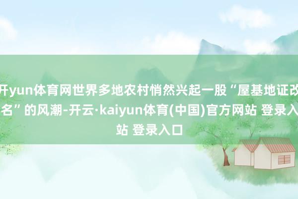 开yun体育网世界多地农村悄然兴起一股“屋基地证改子名”的风潮-开云·kaiyun体育(中国)官方网站 登录入口