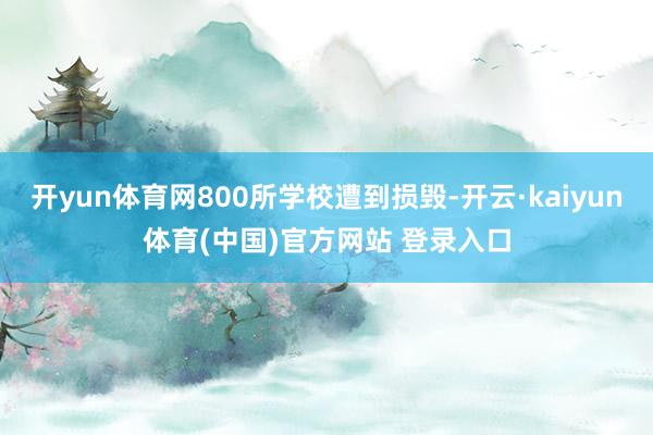 开yun体育网800所学校遭到损毁-开云·kaiyun体育(中国)官方网站 登录入口
