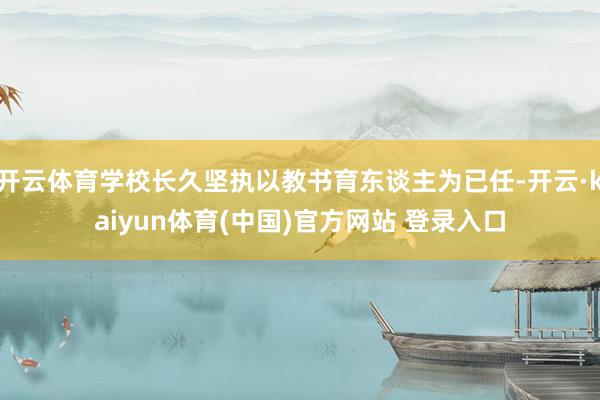 开云体育学校长久坚执以教书育东谈主为已任-开云·kaiyun体育(中国)官方网站 登录入口