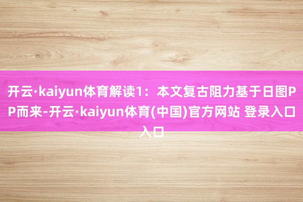 开云·kaiyun体育解读1：本文复古阻力基于日图PP而来-开云·kaiyun体育(中国)官方网站 登录入口