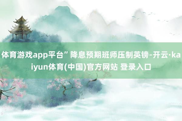 体育游戏app平台”降息预期班师压制英镑-开云·kaiyun体育(中国)官方网站 登录入口