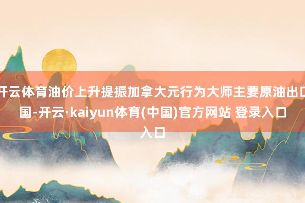 开云体育油价上升提振加拿大元行为大师主要原油出口国-开云·kaiyun体育(中国)官方网站 登录入口