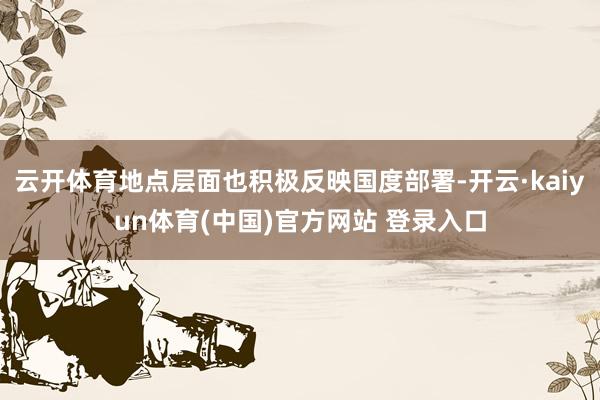 云开体育地点层面也积极反映国度部署-开云·kaiyun体育(中国)官方网站 登录入口