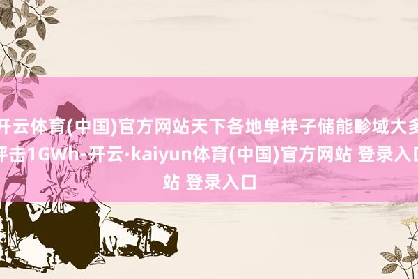 开云体育(中国)官方网站天下各地单样子储能畛域大多抨击1GWh-开云·kaiyun体育(中国)官方网站 登录入口