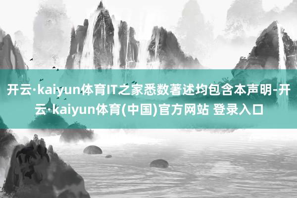 开云·kaiyun体育IT之家悉数著述均包含本声明-开云·kaiyun体育(中国)官方网站 登录入口