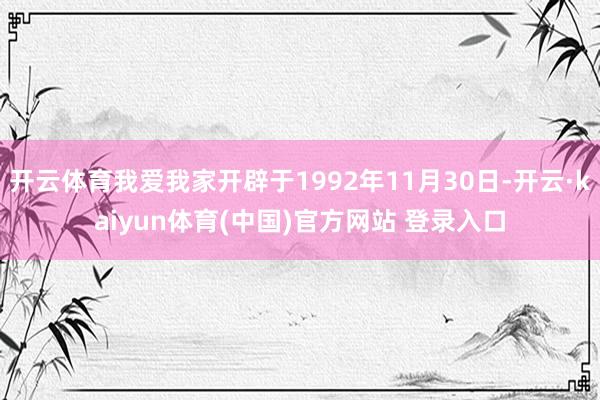 开云体育我爱我家开辟于1992年11月30日-开云·kaiyun体育(中国)官方网站 登录入口