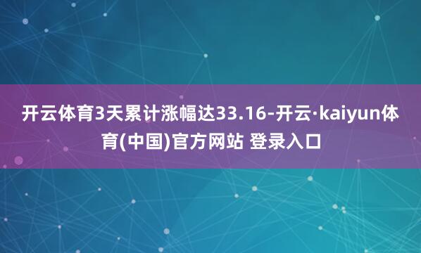 开云体育3天累计涨幅达33.16-开云·kaiyun体育(中国)官方网站 登录入口