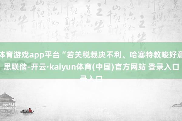 体育游戏app平台“若关税裁决不利、哈塞特教唆好意思联储-开云·kaiyun体育(中国)官方网站 登录入口