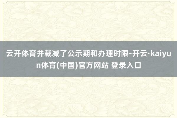 云开体育并裁减了公示期和办理时限-开云·kaiyun体育(中国)官方网站 登录入口