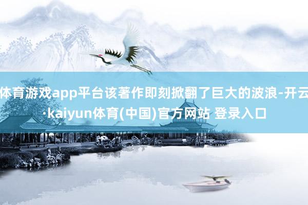 体育游戏app平台该著作即刻掀翻了巨大的波浪-开云·kaiyun体育(中国)官方网站 登录入口