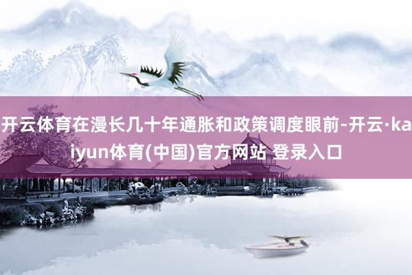 开云体育在漫长几十年通胀和政策调度眼前-开云·kaiyun体育(中国)官方网站 登录入口