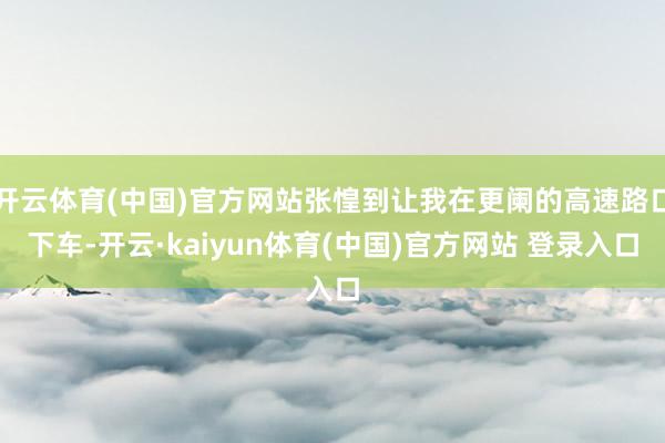 开云体育(中国)官方网站张惶到让我在更阑的高速路口下车-开云·kaiyun体育(中国)官方网站 登录入口