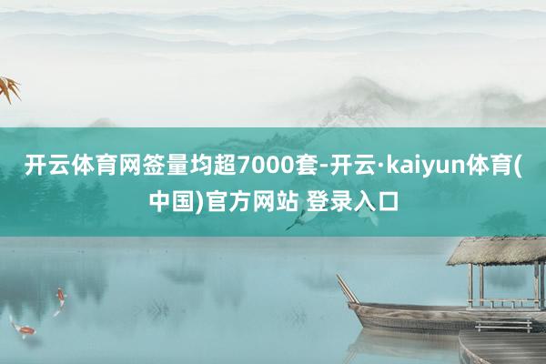 开云体育网签量均超7000套-开云·kaiyun体育(中国)官方网站 登录入口