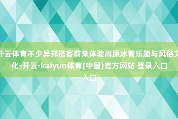 开云体育不少异邦搭客前来体验高原冰雪乐趣与风俗文化-开云·kaiyun体育(中国)官方网站 登录入口